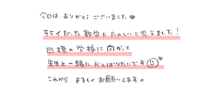 今日はありがとうございました♡キライだった数学がたのしいと思えました！目標の学校に向かって先生と一緒にがんばりたいです(^_-)これからよろしくお願いします。