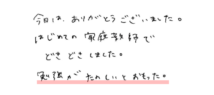 今日はありがとうございました。
はじめての家庭教師でどきどきしました。
勉強がたのしいとおもった。