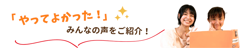 「やってよかった！」みんなの声をご紹介！