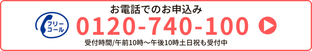 お電話でのお申込みは0120-740-100まで、受付時間は午前10時～午後10時土日祝も受付中