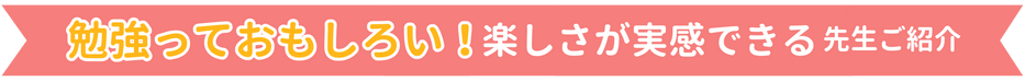 勉強っておもしろい！楽しさが実感できる先生ご紹介