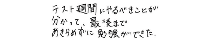 テスト週間にやるべきことが分かって、最後まであきらめずに勉強ができた