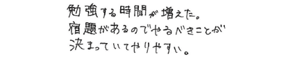 勉強する時間が増えた。宿題があるのでやるべきことが決まっていてやりやすい。