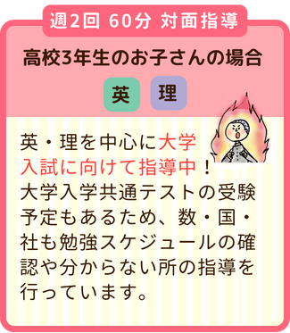 週2回60分対面指導の高校3年生のお子さん：英・理を中心に大学入試に向けて指導中！大学入学共通テストの受験予定もあるため、数・国・社も勉強スケジュールの確認や分からない所の指導も。