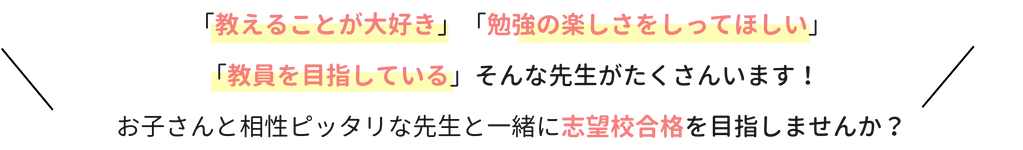 「教えることが大好き」「勉強の楽しさをしってほしい」「教員を目指している」そんな先生がたくさんいます！お子さんと相性ピッタリな先生と一緒に志望校合格を目指しませんか？