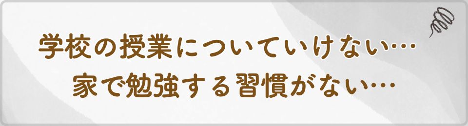 学校の授業についていけない…家で勉強する習慣がない…