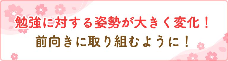 勉強に対する姿勢が大きく変化！前向きに取り組むように！