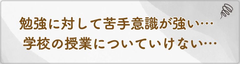 勉強に対して苦手意識が強い…学校の授業についていけない…