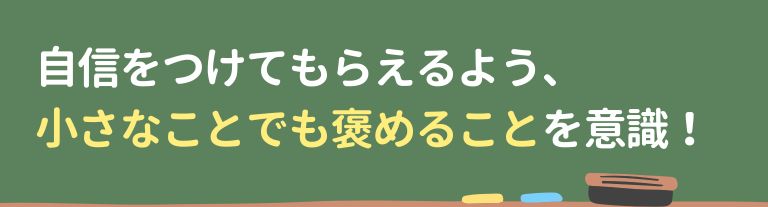 自信をつけてもらえるよう、小さなことでも褒めることを意識！