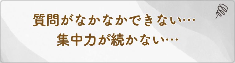 質問がなかなかできない…集中力が続かない…