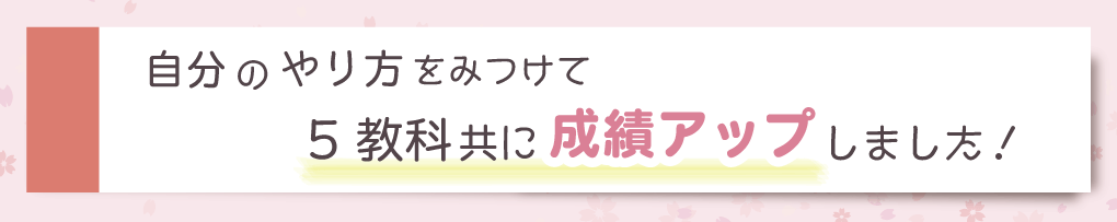 自分のやり方をみつけて5教科共に成績アップしました！