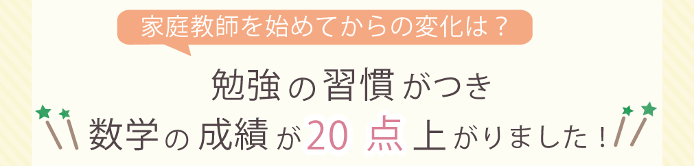 家庭教師を始めてからの変化は？　勉強の習慣がつき数学の成績が20点上がりました！