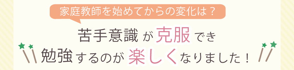 家庭教師を始めてからの変化は？　苦手意識が克服でき勉強するのが楽しくなりました！