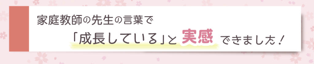 家庭教師の先生の言葉で「成長している」と実感できました！