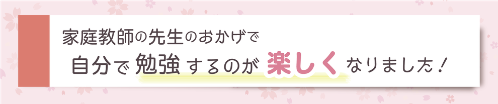 家庭教師の先生のおかげで自分で勉強するのが楽しくなりました！