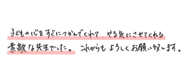 子どもの心をすぐにつかんでくれて、やる気にさせてくれる素敵な先生でした。これからもよろしくお願い致します。