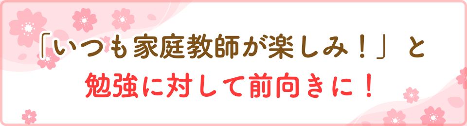 いつも家庭教師が楽しみ！と勉強に対して前向きに！